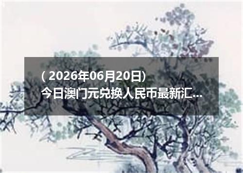 ( 2026年06月20日) 今日澳门元兑换人民币最新汇率行情