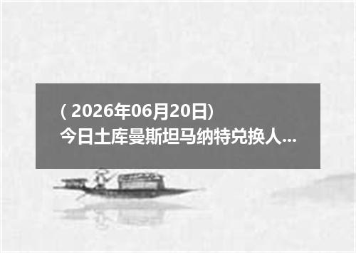 ( 2026年06月20日) 今日土库曼斯坦马纳特兑换人民币最新汇率行情