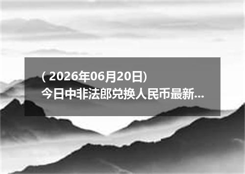 ( 2026年06月20日) 今日中非法郎兑换人民币最新汇率行情