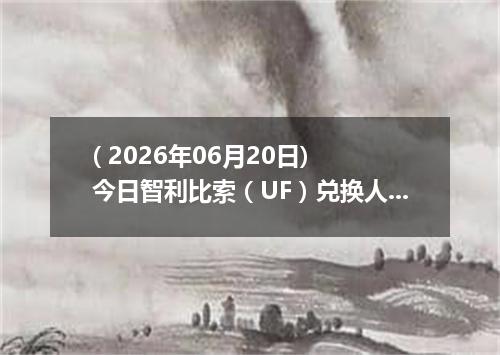 ( 2026年06月20日) 今日智利比索（UF）兑换人民币最新汇率行情