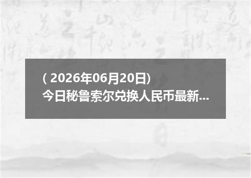 ( 2026年06月20日) 今日秘鲁索尔兑换人民币最新汇率行情