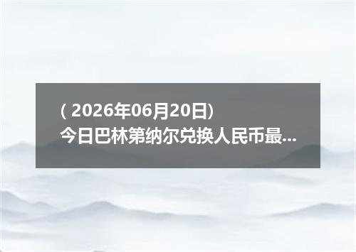 ( 2026年06月20日) 今日巴林第纳尔兑换人民币最新汇率行情