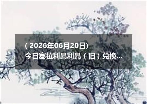 ( 2026年06月20日) 今日塞拉利昂利昂（旧）兑换人民币最新汇率行情