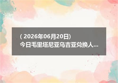 ( 2026年06月20日) 今日毛里塔尼亚乌吉亚兑换人民币最新汇率行情