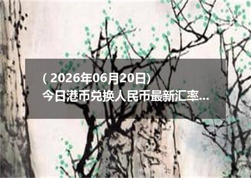 ( 2026年06月20日) 今日港币兑换人民币最新汇率行情