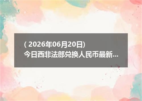 ( 2026年06月20日) 今日西非法郎兑换人民币最新汇率行情