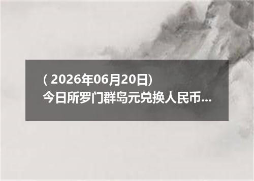 ( 2026年06月20日) 今日所罗门群岛元兑换人民币最新汇率行情