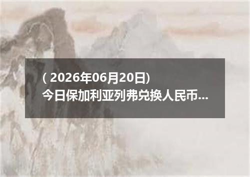 ( 2026年06月20日) 今日保加利亚列弗兑换人民币最新汇率行情