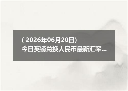 ( 2026年06月20日) 今日英镑兑换人民币最新汇率行情