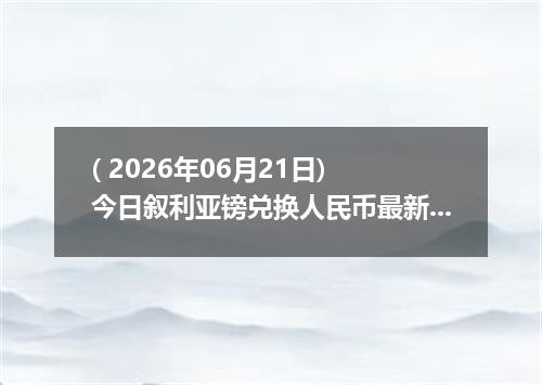 ( 2026年06月21日) 今日叙利亚镑兑换人民币最新汇率行情