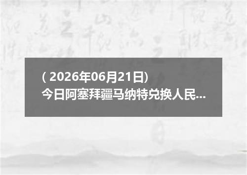 ( 2026年06月21日) 今日阿塞拜疆马纳特兑换人民币最新汇率行情