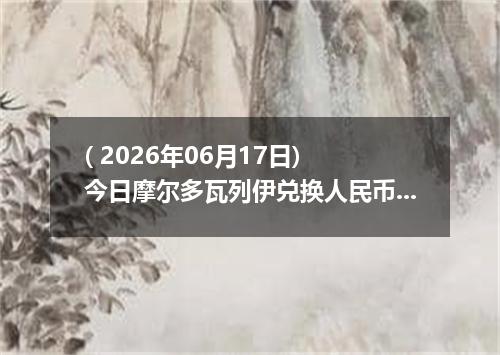 ( 2026年06月17日) 今日摩尔多瓦列伊兑换人民币最新汇率行情