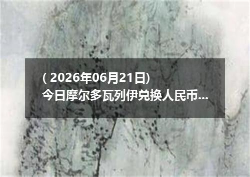 ( 2026年06月21日) 今日摩尔多瓦列伊兑换人民币最新汇率行情