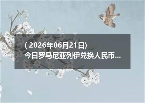 ( 2026年06月21日) 今日罗马尼亚列伊兑换人民币最新汇率行情