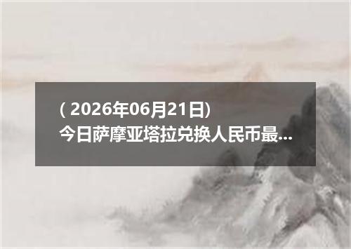 ( 2026年06月21日) 今日萨摩亚塔拉兑换人民币最新汇率行情