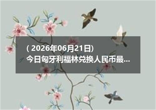 ( 2026年06月21日) 今日匈牙利福林兑换人民币最新汇率行情