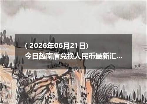 ( 2026年06月21日) 今日越南盾兑换人民币最新汇率行情