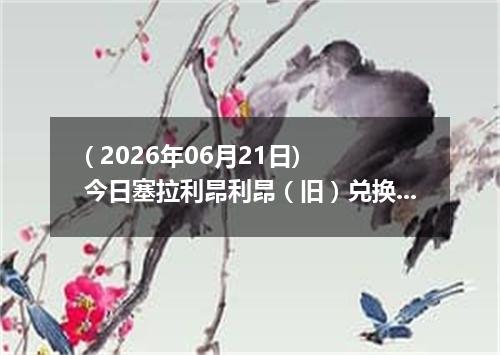 ( 2026年06月21日) 今日塞拉利昂利昂（旧）兑换人民币最新汇率行情