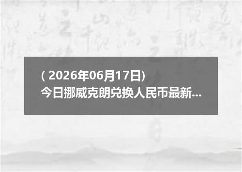 ( 2026年06月17日) 今日挪威克朗兑换人民币最新汇率行情