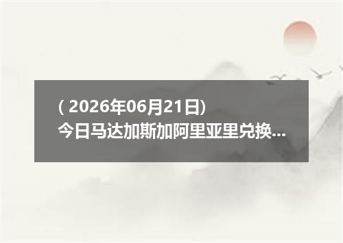 ( 2026年06月21日) 今日马达加斯加阿里亚里兑换人民币最新汇率行情