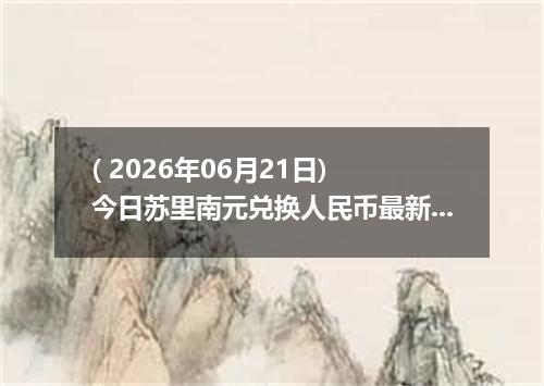 ( 2026年06月21日) 今日苏里南元兑换人民币最新汇率行情