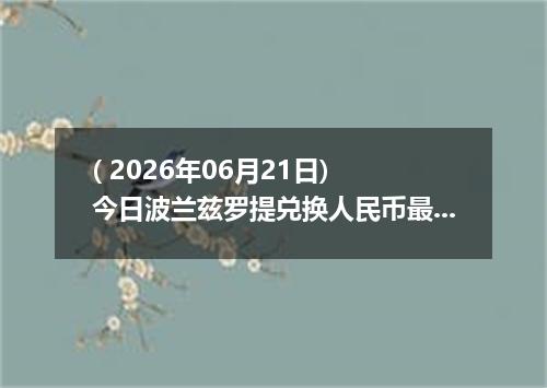 ( 2026年06月21日) 今日波兰兹罗提兑换人民币最新汇率行情