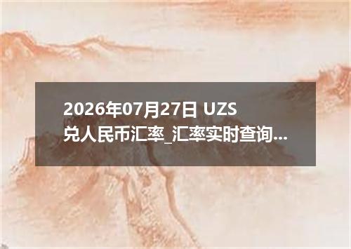 2026年07月27日 UZS兑人民币汇率_汇率实时查询UZS行情
