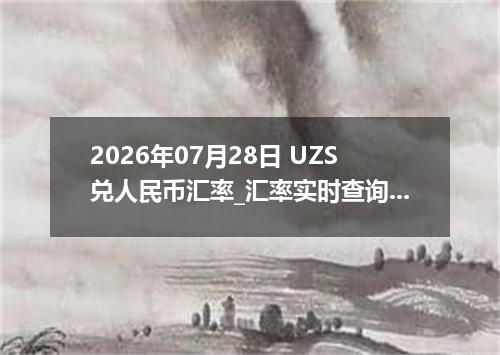 2026年07月28日 UZS兑人民币汇率_汇率实时查询UZS行情