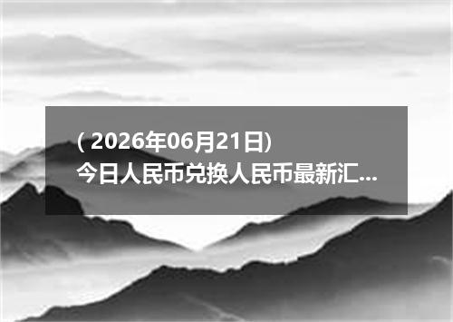 ( 2026年06月21日) 今日人民币兑换人民币最新汇率行情
