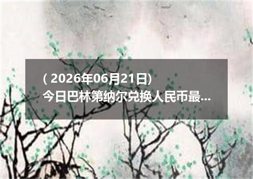 ( 2026年06月21日) 今日巴林第纳尔兑换人民币最新汇率行情