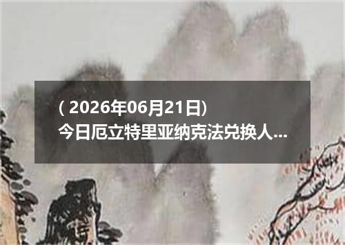 ( 2026年06月21日) 今日厄立特里亚纳克法兑换人民币最新汇率行情