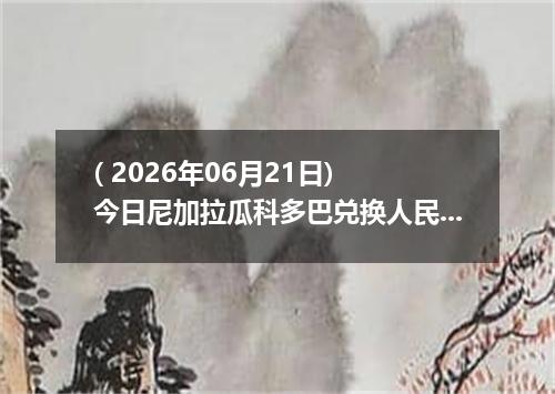 ( 2026年06月21日) 今日尼加拉瓜科多巴兑换人民币最新汇率行情