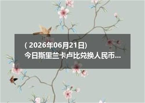 ( 2026年06月21日) 今日斯里兰卡卢比兑换人民币最新汇率行情