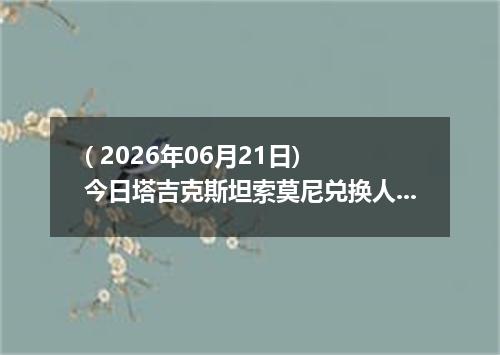 ( 2026年06月21日) 今日塔吉克斯坦索莫尼兑换人民币最新汇率行情