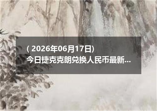 ( 2026年06月17日) 今日捷克克朗兑换人民币最新汇率行情