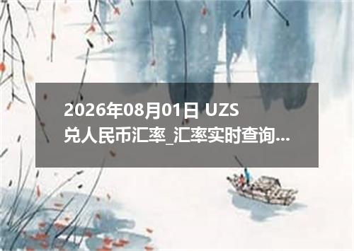 2026年08月01日 UZS兑人民币汇率_汇率实时查询UZS行情