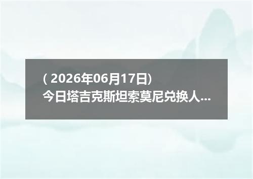 ( 2026年06月17日) 今日塔吉克斯坦索莫尼兑换人民币最新汇率行情
