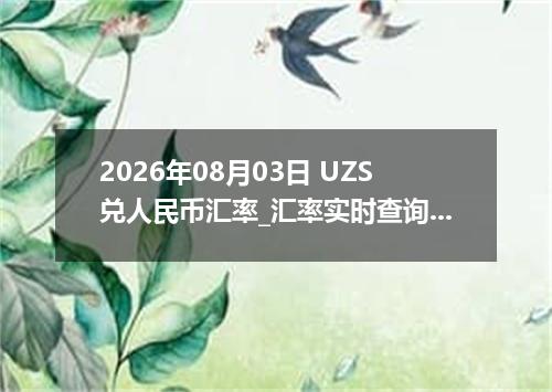2026年08月03日 UZS兑人民币汇率_汇率实时查询UZS行情