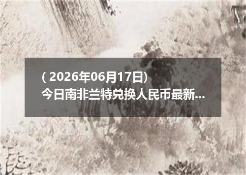 ( 2026年06月17日) 今日南非兰特兑换人民币最新汇率行情