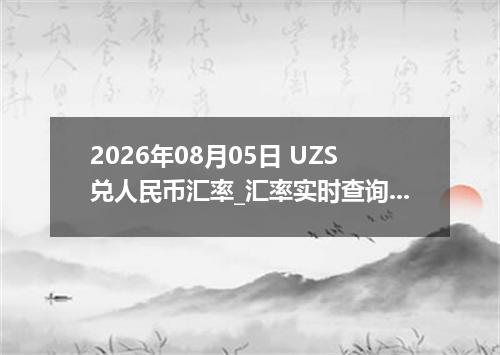 2026年08月05日 UZS兑人民币汇率_汇率实时查询UZS行情