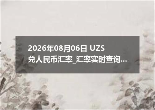 2026年08月06日 UZS兑人民币汇率_汇率实时查询UZS行情
