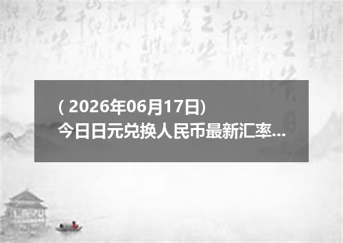 ( 2026年06月17日) 今日日元兑换人民币最新汇率行情