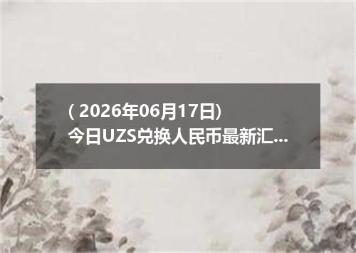 ( 2026年06月17日) 今日UZS兑换人民币最新汇率行情