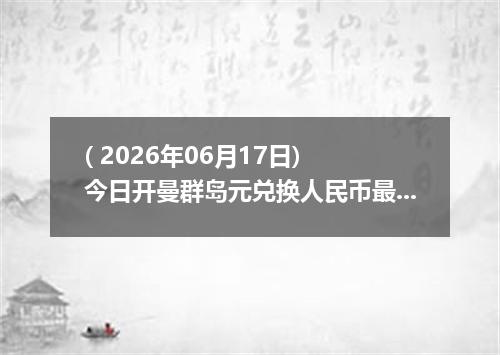 ( 2026年06月17日) 今日开曼群岛元兑换人民币最新汇率行情