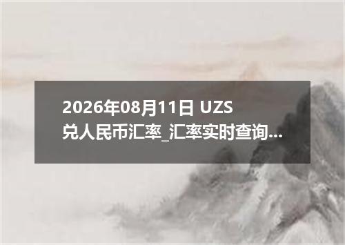 2026年08月11日 UZS兑人民币汇率_汇率实时查询UZS行情