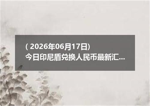 ( 2026年06月17日) 今日印尼盾兑换人民币最新汇率行情