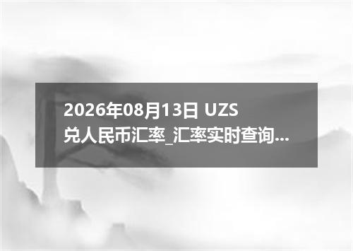 2026年08月13日 UZS兑人民币汇率_汇率实时查询UZS行情