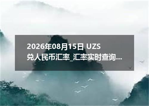 2026年08月15日 UZS兑人民币汇率_汇率实时查询UZS行情