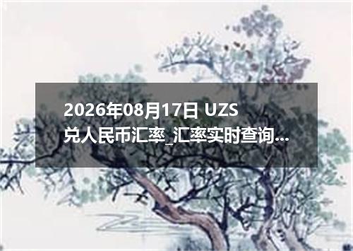 2026年08月17日 UZS兑人民币汇率_汇率实时查询UZS行情